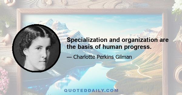 Specialization and organization are the basis of human progress.