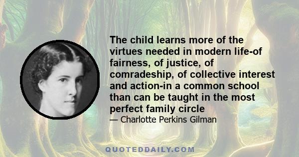 The child learns more of the virtues needed in modern life-of fairness, of justice, of comradeship, of collective interest and action-in a common school than can be taught in the most perfect family circle