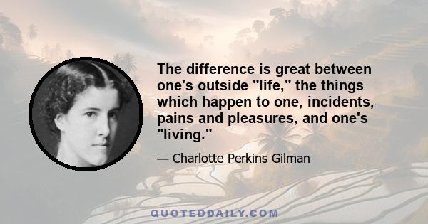 The difference is great between one's outside life, the things which happen to one, incidents, pains and pleasures, and one's living.