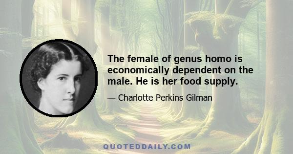 The female of genus homo is economically dependent on the male. He is her food supply.