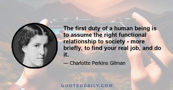 The first duty of a human being is to assume the right functional relationship to society - more briefly, to find your real job, and do it.