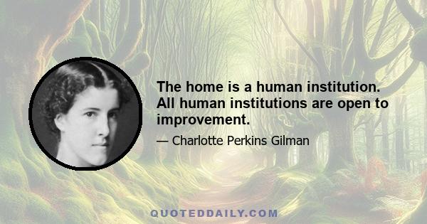 The home is a human institution. All human institutions are open to improvement.