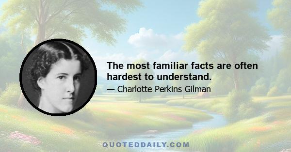 The most familiar facts are often hardest to understand.