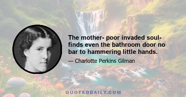 The mother- poor invaded soul- finds even the bathroom door no bar to hammering little hands.