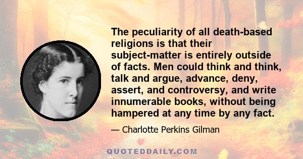 The peculiarity of all death-based religions is that their subject-matter is entirely outside of facts. Men could think and think, talk and argue, advance, deny, assert, and controversy, and write innumerable books,