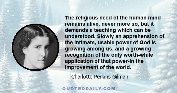 The religious need of the human mind remains alive, never more so, but it demands a teaching which can be understood. Slowly an apprehension of the intimate, usable power of God is growing among us, and a growing