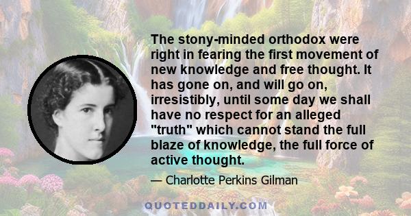 The stony-minded orthodox were right in fearing the first movement of new knowledge and free thought. It has gone on, and will go on, irresistibly, until some day we shall have no respect for an alleged truth which