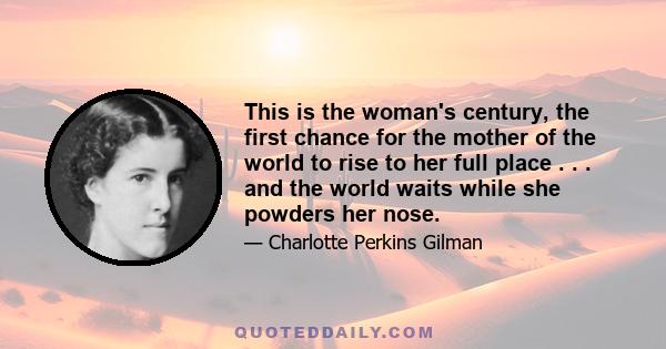 This is the woman's century, the first chance for the mother of the world to rise to her full place . . . and the world waits while she powders her nose.