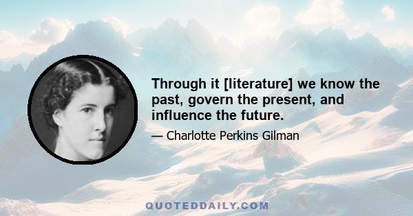 Through it [literature] we know the past, govern the present, and influence the future.