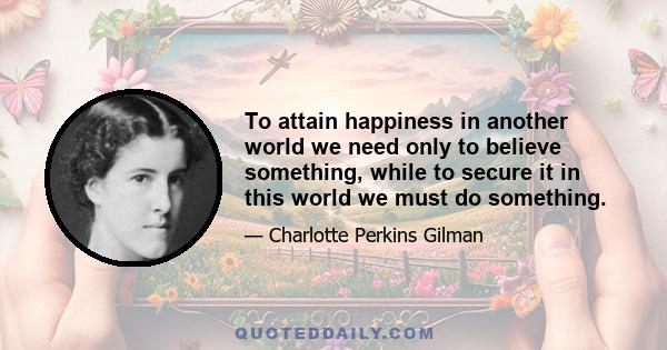 To attain happiness in another world we need only to believe something, while to secure it in this world we must do something.