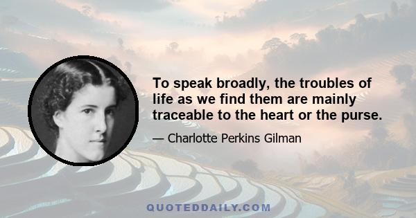 To speak broadly, the troubles of life as we find them are mainly traceable to the heart or the purse.