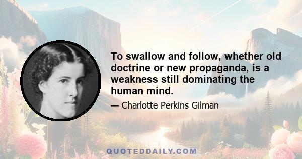 To swallow and follow, whether old doctrine or new propaganda, is a weakness still dominating the human mind.