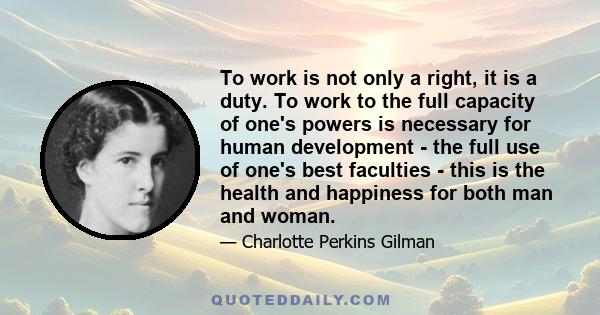 To work is not only a right, it is a duty. To work to the full capacity of one's powers is necessary for human development - the full use of one's best faculties - this is the health and happiness for both man and woman.