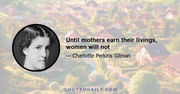 Until mothers earn their livings, women will not