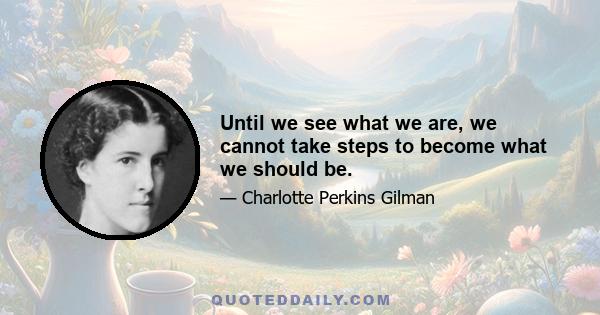 Until we see what we are, we cannot take steps to become what we should be.