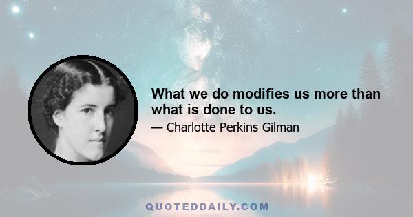 What we do modifies us more than what is done to us.