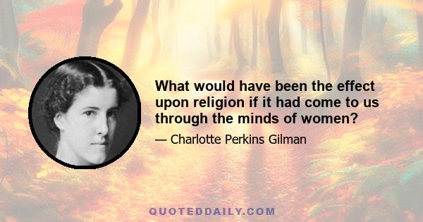 What would have been the effect upon religion if it had come to us through the minds of women?