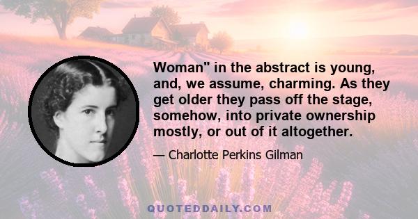 Woman in the abstract is young, and, we assume, charming. As they get older they pass off the stage, somehow, into private ownership mostly, or out of it altogether.