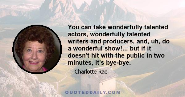 You can take wonderfully talented actors, wonderfully talented writers and producers, and, uh, do a wonderful show!... but if it doesn't hit with the public in two minutes, it's bye-bye.