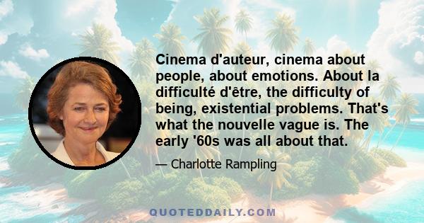 Cinema d'auteur, cinema about people, about emotions. About la difficulté d'être, the difficulty of being, existential problems. That's what the nouvelle vague is. The early '60s was all about that.