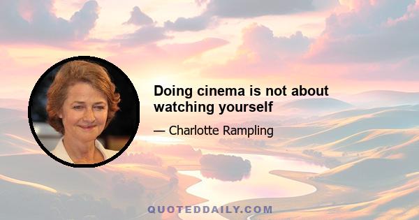 Doing cinema is not about watching yourself