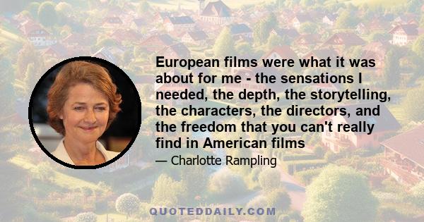 European films were what it was about for me - the sensations I needed, the depth, the storytelling, the characters, the directors, and the freedom that you can't really find in American films