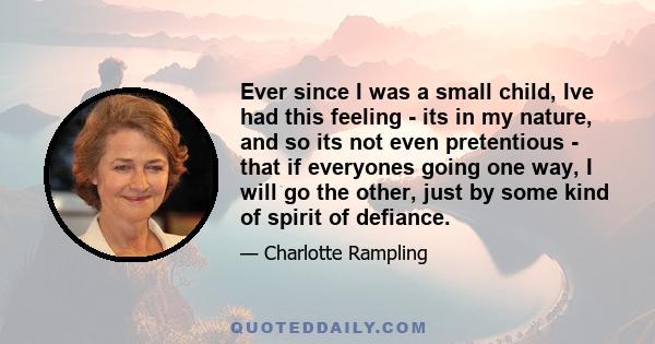 Ever since I was a small child, Ive had this feeling - its in my nature, and so its not even pretentious - that if everyones going one way, I will go the other, just by some kind of spirit of defiance.