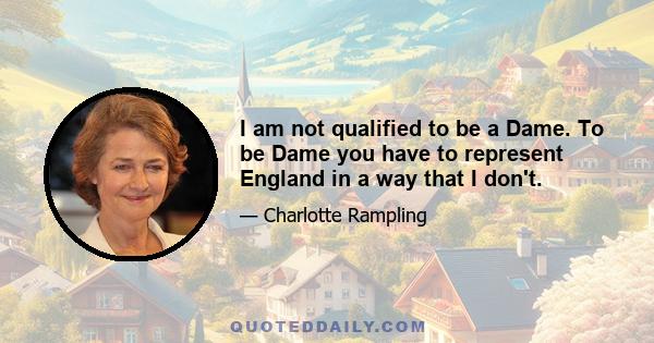 I am not qualified to be a Dame. To be Dame you have to represent England in a way that I don't.