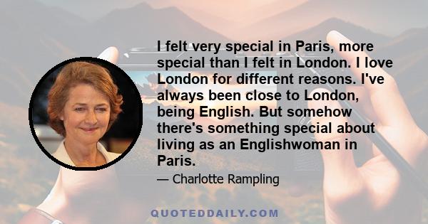 I felt very special in Paris, more special than I felt in London. I love London for different reasons. I've always been close to London, being English. But somehow there's something special about living as an