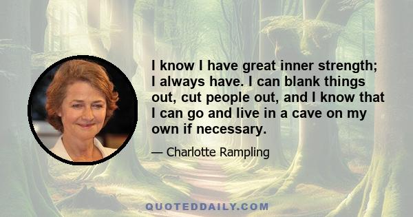 I know I have great inner strength; I always have. I can blank things out, cut people out, and I know that I can go and live in a cave on my own if necessary.