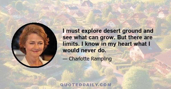 I must explore desert ground and see what can grow. But there are limits. I know in my heart what I would never do.