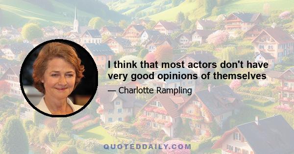 I think that most actors don't have very good opinions of themselves