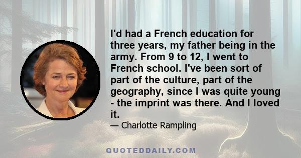 I'd had a French education for three years, my father being in the army. From 9 to 12, I went to French school. I've been sort of part of the culture, part of the geography, since I was quite young - the imprint was