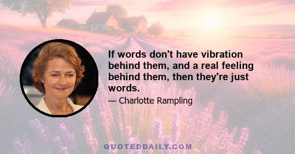 If words don't have vibration behind them, and a real feeling behind them, then they're just words.