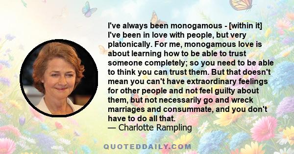 I've always been monogamous - [within it] I've been in love with people, but very platonically. For me, monogamous love is about learning how to be able to trust someone completely; so you need to be able to think you