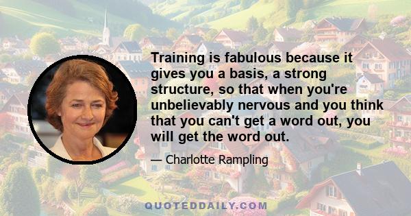 Training is fabulous because it gives you a basis, a strong structure, so that when you're unbelievably nervous and you think that you can't get a word out, you will get the word out.