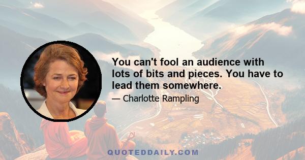 You can't fool an audience with lots of bits and pieces. You have to lead them somewhere.