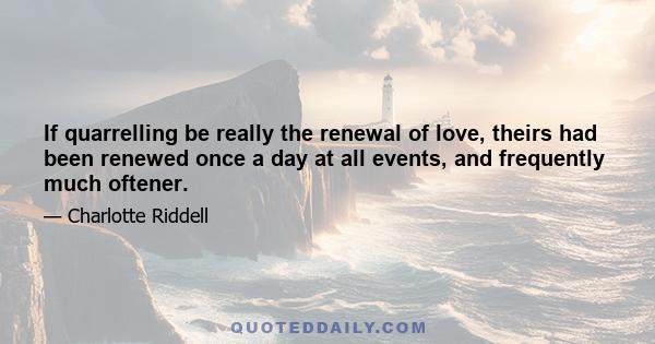 If quarrelling be really the renewal of love, theirs had been renewed once a day at all events, and frequently much oftener.