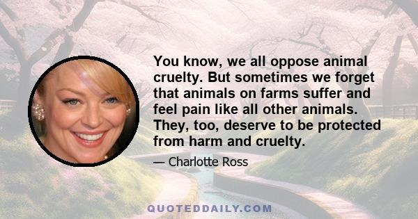 You know, we all oppose animal cruelty. But sometimes we forget that animals on farms suffer and feel pain like all other animals. They, too, deserve to be protected from harm and cruelty.