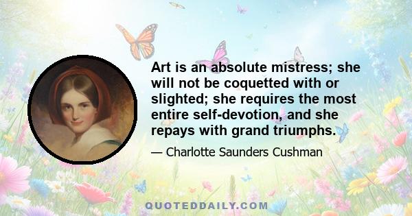 Art is an absolute mistress; she will not be coquetted with or slighted; she requires the most entire self-devotion, and she repays with grand triumphs.