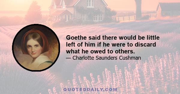 Goethe said there would be little left of him if he were to discard what he owed to others.