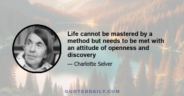 Life cannot be mastered by a method but needs to be met with an attitude of openness and discovery