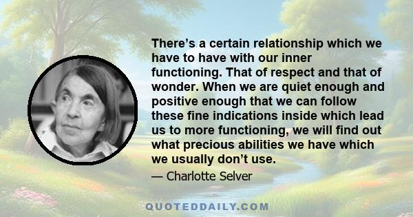 There’s a certain relationship which we have to have with our inner functioning. That of respect and that of wonder. When we are quiet enough and positive enough that we can follow these fine indications inside which