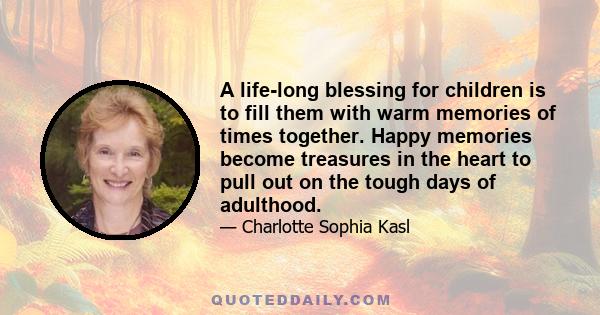 A life-long blessing for children is to fill them with warm memories of times together. Happy memories become treasures in the heart to pull out on the tough days of adulthood.