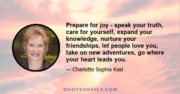 Prepare for joy - speak your truth, care for yourself, expand your knowledge, nurture your friendships, let people love you, take on new adventures, go where your heart leads you.