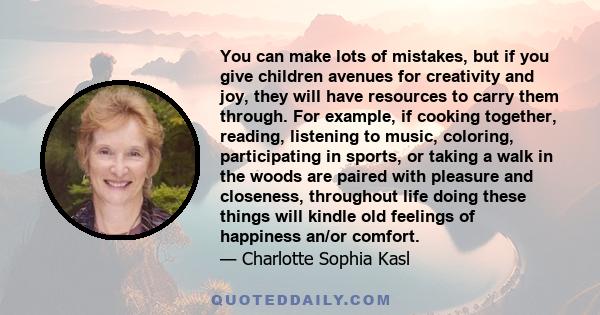 You can make lots of mistakes, but if you give children avenues for creativity and joy, they will have resources to carry them through. For example, if cooking together, reading, listening to music, coloring,