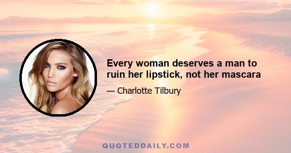 Every woman deserves a man to ruin her lipstick, not her mascara