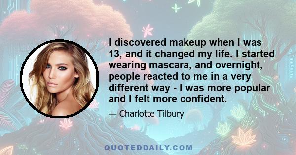 I discovered makeup when I was 13, and it changed my life. I started wearing mascara, and overnight, people reacted to me in a very different way - I was more popular and I felt more confident.