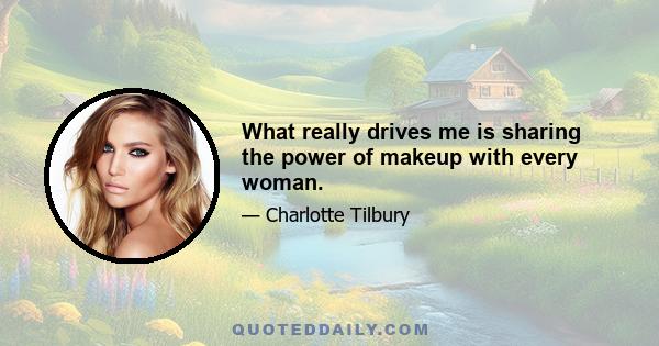 What really drives me is sharing the power of makeup with every woman.