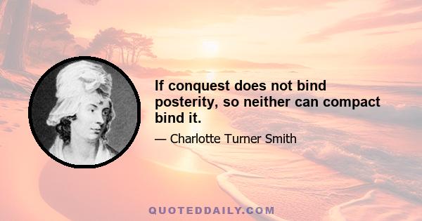 If conquest does not bind posterity, so neither can compact bind it.